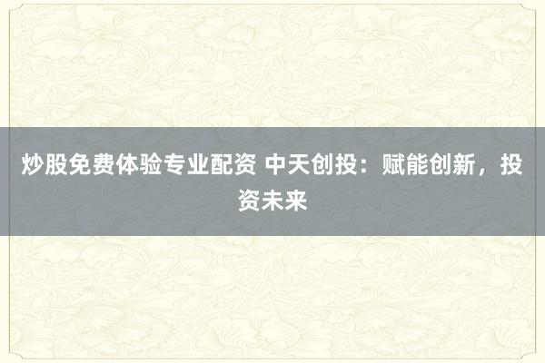 炒股免费体验专业配资 中天创投：赋能创新，投资未来