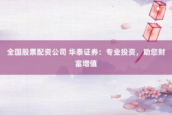 全国股票配资公司 华泰证券：专业投资，助您财富增值