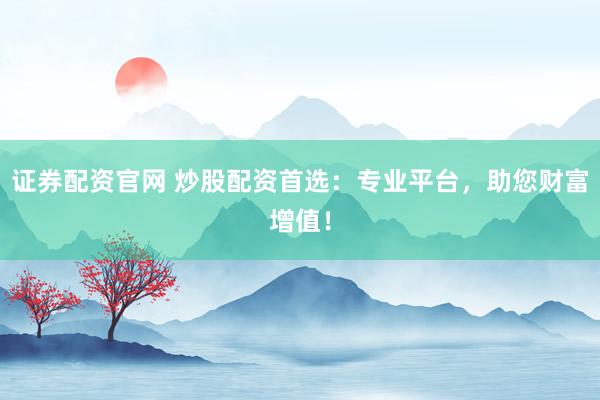 证券配资官网 炒股配资首选：专业平台，助您财富增值！