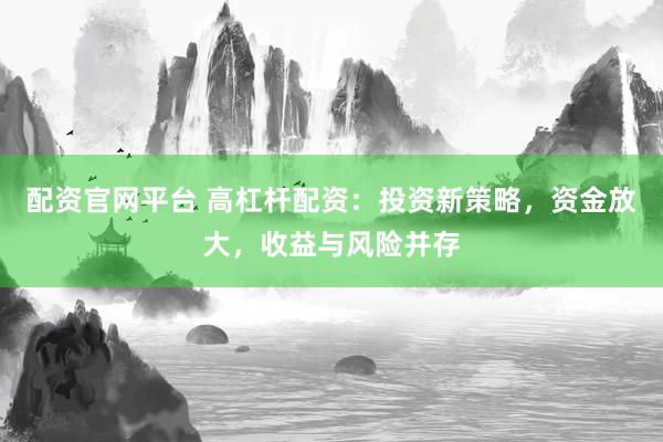 配资官网平台 高杠杆配资：投资新策略，资金放大，收益与风险并存
