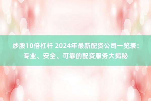 炒股10倍杠杆 2024年最新配资公司一览表：专业、安全、可靠的配资服务大揭秘