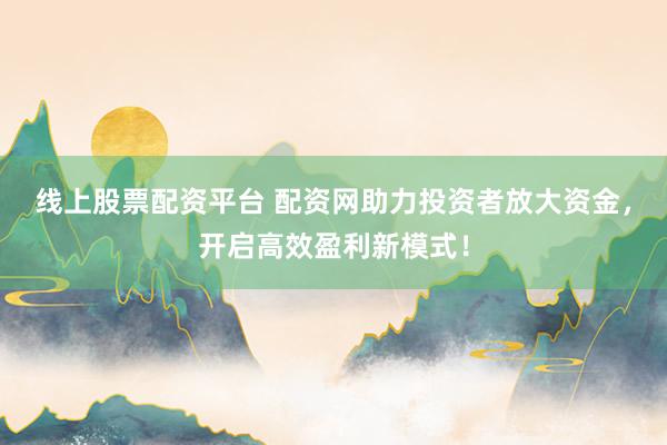线上股票配资平台 配资网助力投资者放大资金，开启高效盈利新模式！