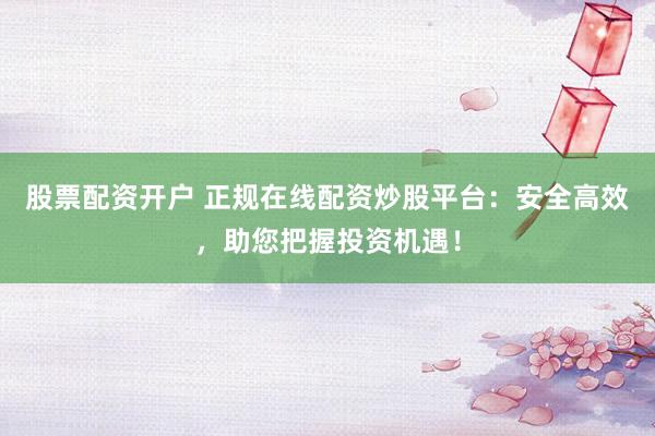 股票配资开户 正规在线配资炒股平台：安全高效，助您把握投资机遇！