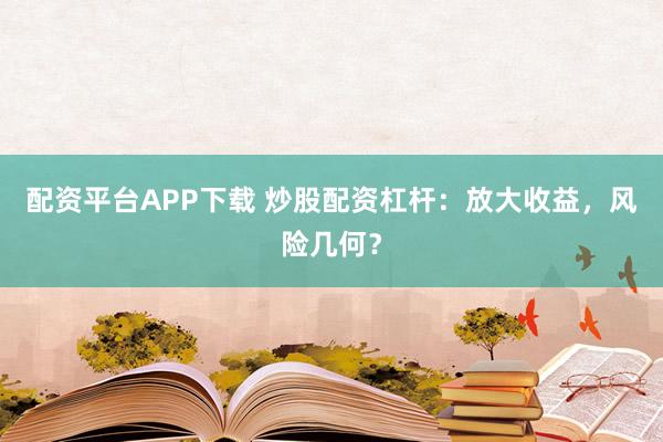 配资平台APP下载 炒股配资杠杆：放大收益，风险几何？