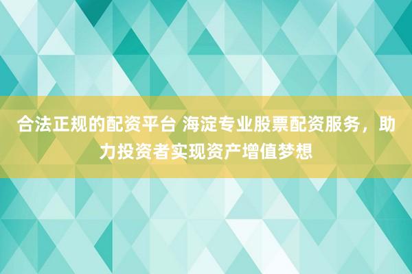 合法正规的配资平台 海淀专业股票配资服务，助力投资者实现资产增值梦想