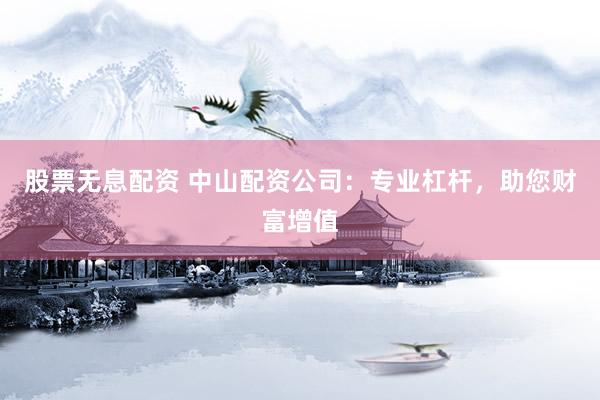 股票无息配资 中山配资公司：专业杠杆，助您财富增值