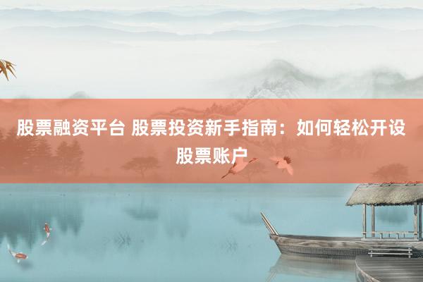 股票融资平台 股票投资新手指南：如何轻松开设股票账户
