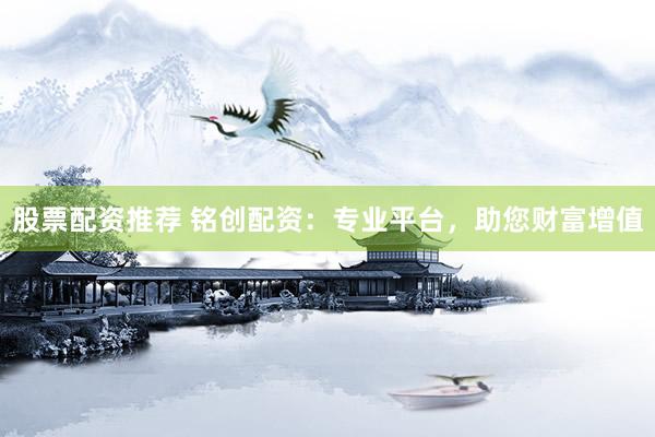 股票配资推荐 铭创配资：专业平台，助您财富增值