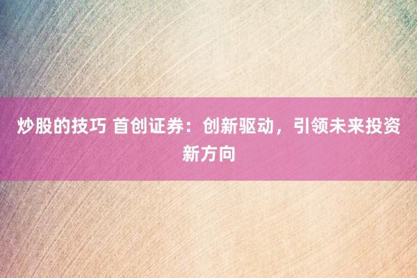 炒股的技巧 首创证券：创新驱动，引领未来投资新方向
