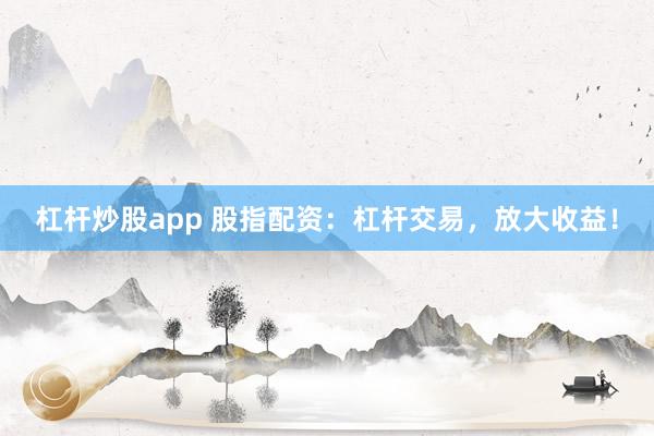 杠杆炒股app 股指配资：杠杆交易，放大收益！