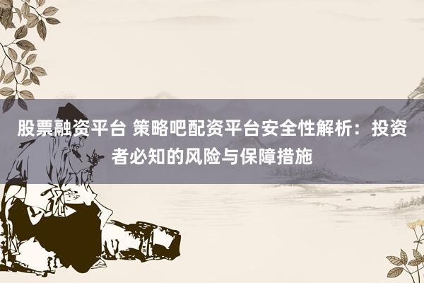 股票融资平台 策略吧配资平台安全性解析：投资者必知的风险与保障措施