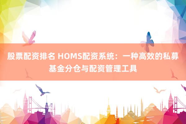 股票配资排名 HOMS配资系统：一种高效的私募基金分仓与配资管理工具