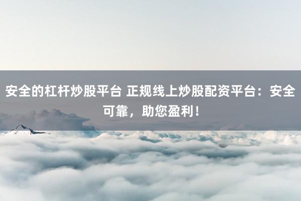 安全的杠杆炒股平台 正规线上炒股配资平台：安全可靠，助您盈利！