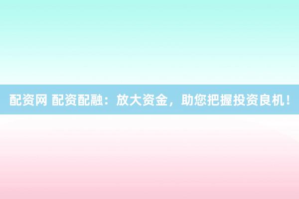 配资网 配资配融：放大资金，助您把握投资良机！