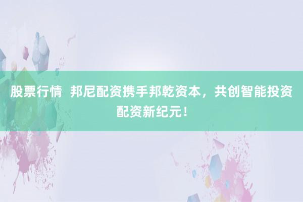 股票行情  邦尼配资携手邦乾资本，共创智能投资配资新纪元！