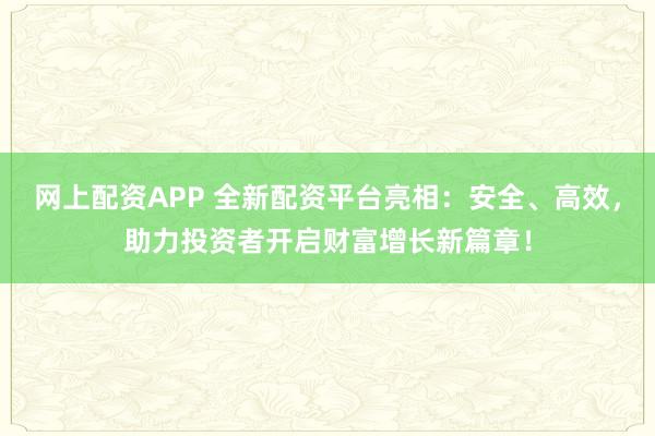 网上配资APP 全新配资平台亮相：安全、高效，助力投资者开启财富增长新篇章！