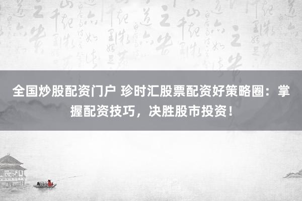 全国炒股配资门户 珍时汇股票配资好策略圈：掌握配资技巧，决胜股市投资！