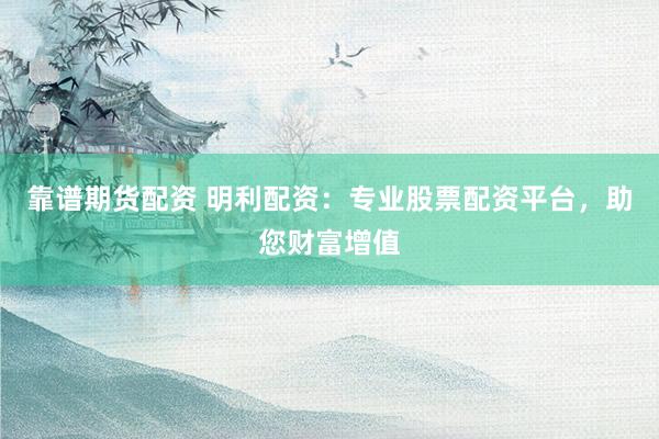 靠谱期货配资 明利配资：专业股票配资平台，助您财富增值