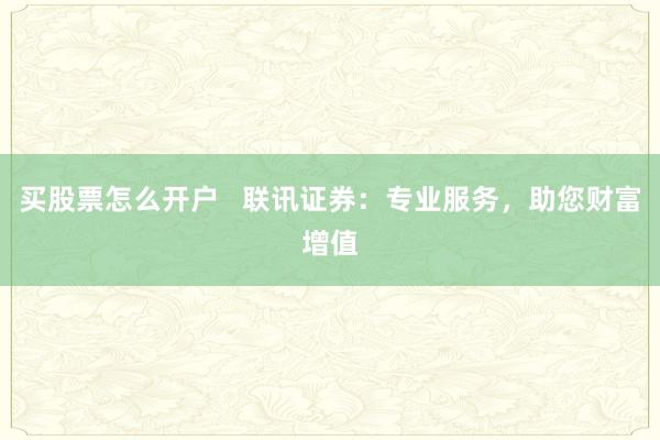 买股票怎么开户   联讯证券：专业服务，助您财富增值