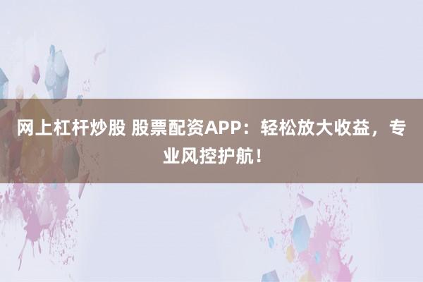 网上杠杆炒股 股票配资APP：轻松放大收益，专业风控护航！