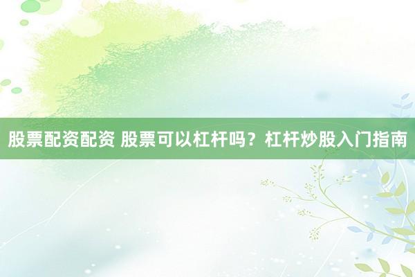 股票配资配资 股票可以杠杆吗？杠杆炒股入门指南