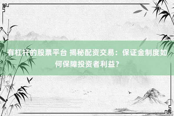 有杠杆的股票平台 揭秘配资交易：保证金制度如何保障投资者利益？