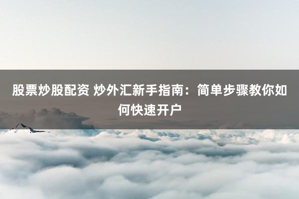 股票炒股配资 炒外汇新手指南：简单步骤教你如何快速开户