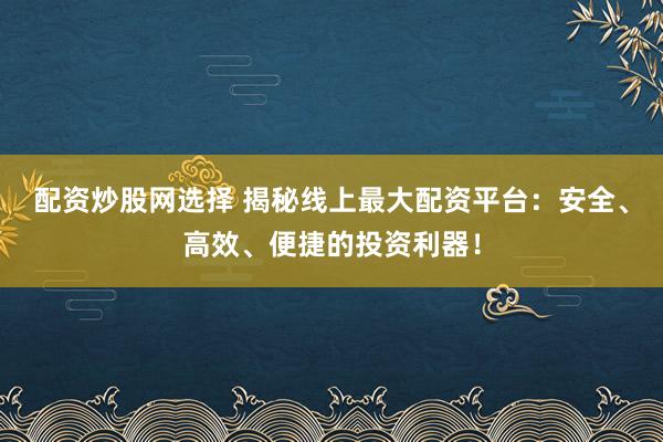 配资炒股网选择 揭秘线上最大配资平台：安全、高效、便捷的投资利器！