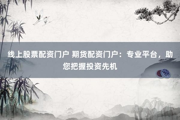 线上股票配资门户 期货配资门户：专业平台，助您把握投资先机