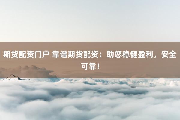 期货配资门户 靠谱期货配资：助您稳健盈利，安全可靠！