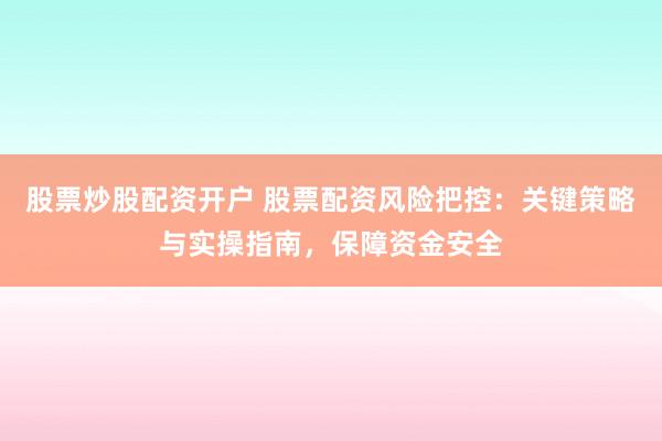 股票炒股配资开户 股票配资风险把控：关键策略与实操指南，保障资金安全
