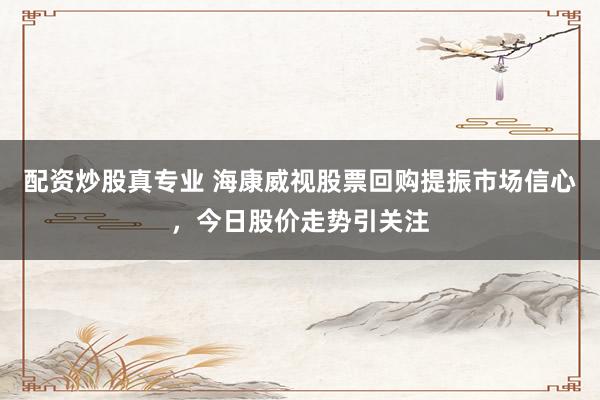 配资炒股真专业 海康威视股票回购提振市场信心，今日股价走势引关注