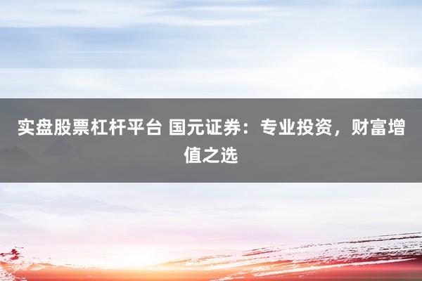 实盘股票杠杆平台 国元证券：专业投资，财富增值之选