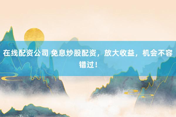 在线配资公司 免息炒股配资，放大收益，机会不容错过！