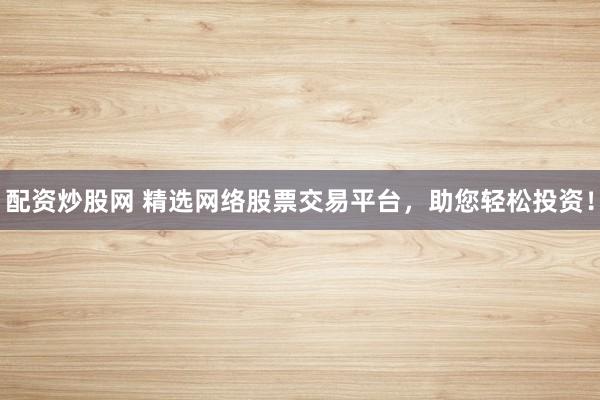 配资炒股网 精选网络股票交易平台，助您轻松投资！