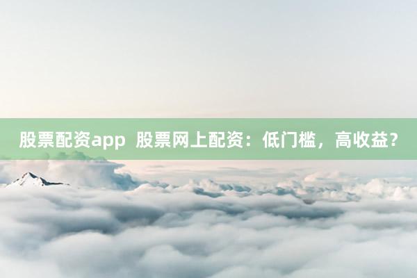 股票配资app  股票网上配资：低门槛，高收益？