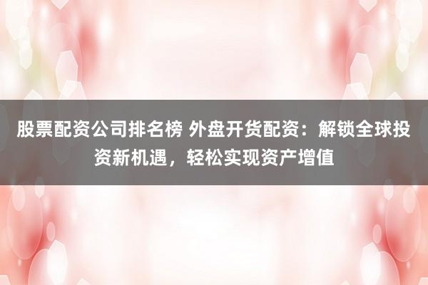 股票配资公司排名榜 外盘开货配资：解锁全球投资新机遇，轻松实现资产增值