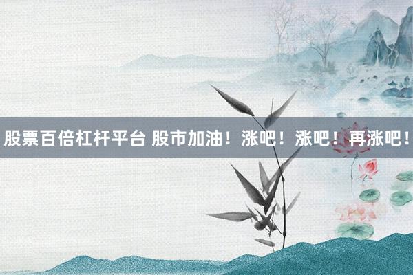 股票百倍杠杆平台 股市加油！涨吧！涨吧！再涨吧！