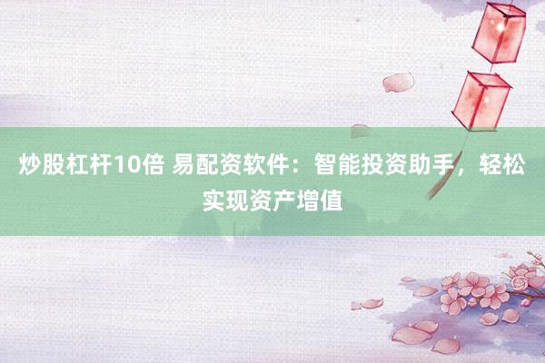 炒股杠杆10倍 易配资软件：智能投资助手，轻松实现资产增值