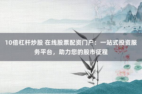 10倍杠杆炒股 在线股票配资门户：一站式投资服务平台，助力您的股市征程
