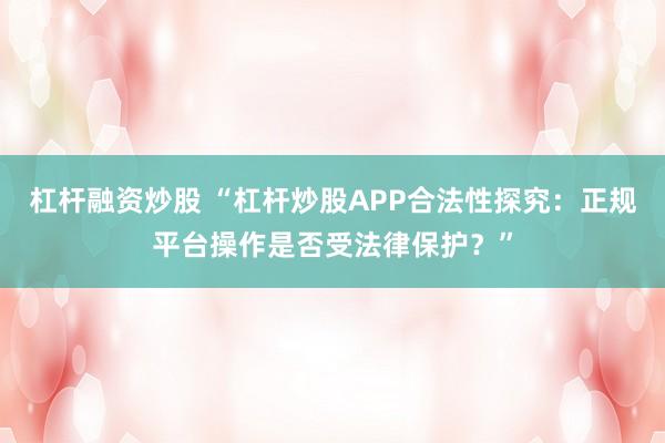 杠杆融资炒股 “杠杆炒股APP合法性探究：正规平台操作是否受法律保护？”