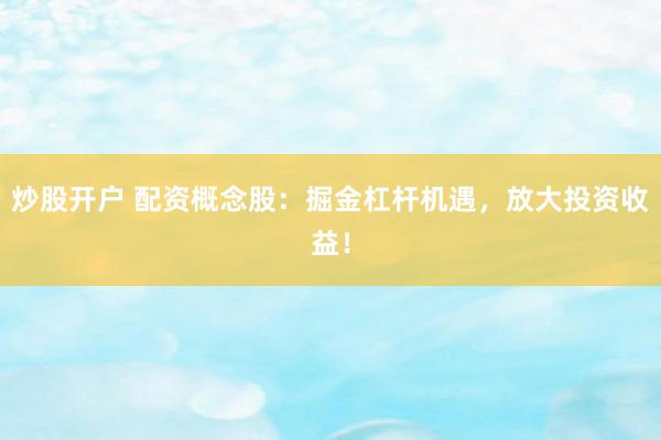 炒股开户 配资概念股：掘金杠杆机遇，放大投资收益！