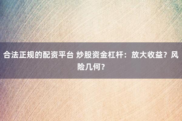 合法正规的配资平台 炒股资金杠杆：放大收益？风险几何？