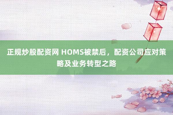 正规炒股配资网 HOMS被禁后，配资公司应对策略及业务转型之路