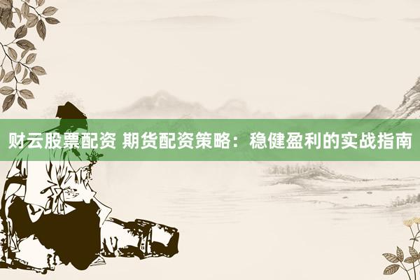 财云股票配资 期货配资策略：稳健盈利的实战指南