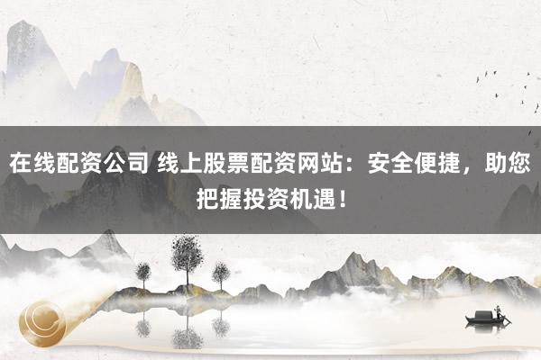在线配资公司 线上股票配资网站：安全便捷，助您把握投资机遇！