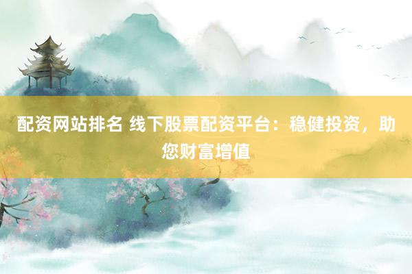 配资网站排名 线下股票配资平台：稳健投资，助您财富增值