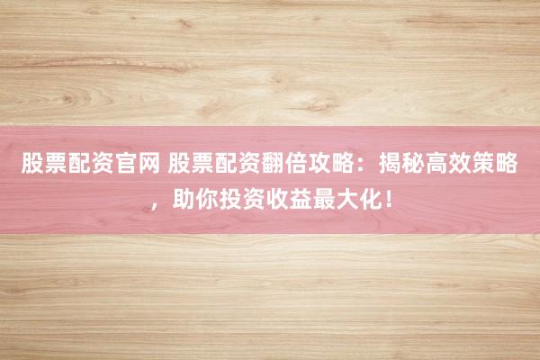 股票配资官网 股票配资翻倍攻略：揭秘高效策略，助你投资收益最大化！