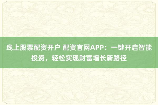 线上股票配资开户 配资官网APP：一键开启智能投资，轻松实现财富增长新路径