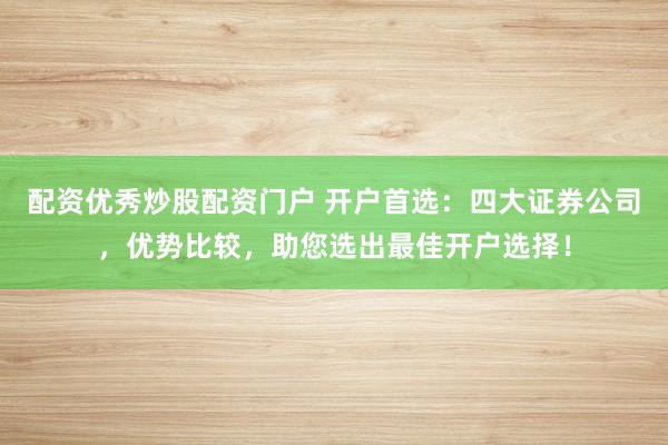 配资优秀炒股配资门户 开户首选：四大证券公司，优势比较，助您选出最佳开户选择！